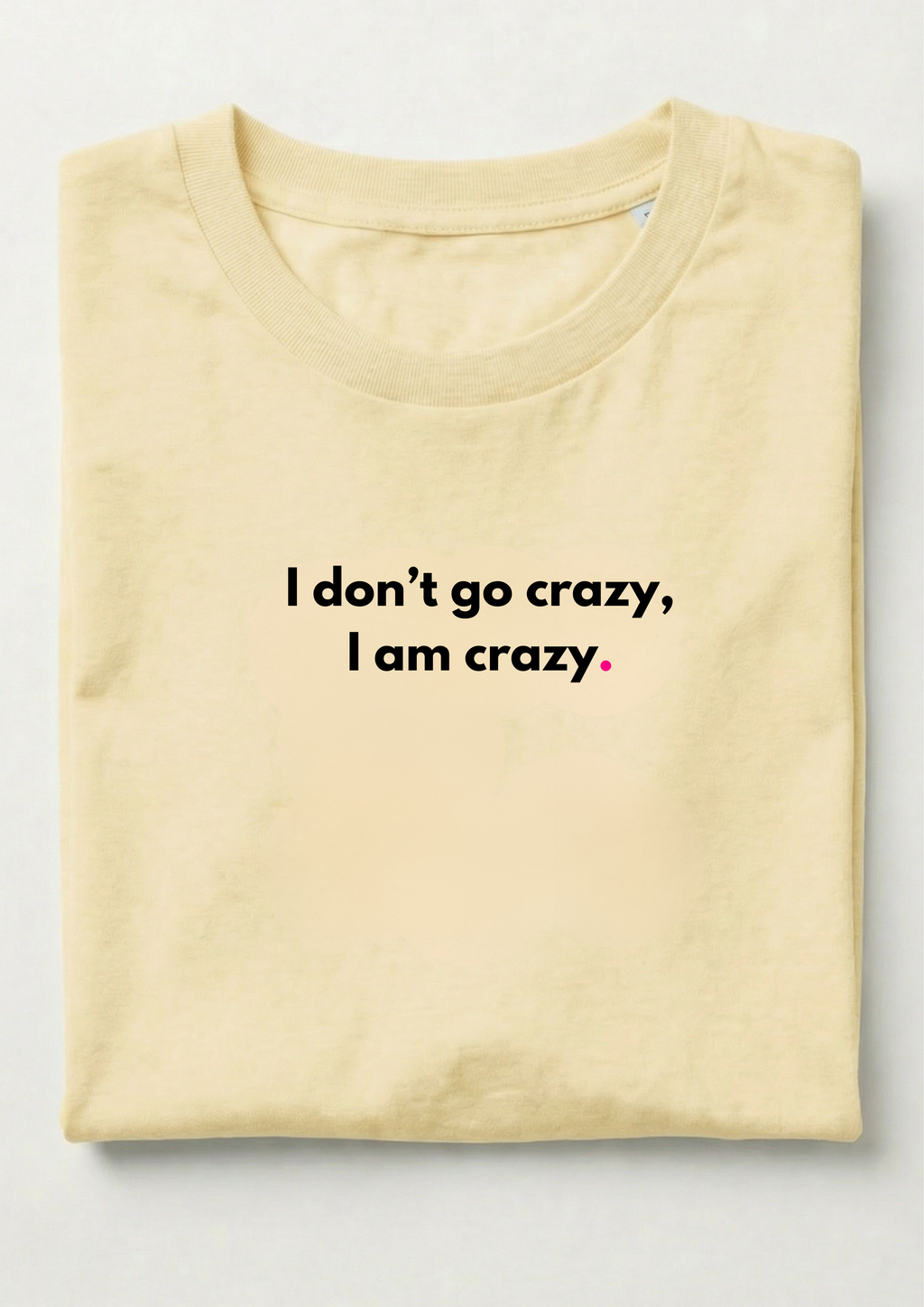 I DON'T GO CRAZY, I AM CRAZY.