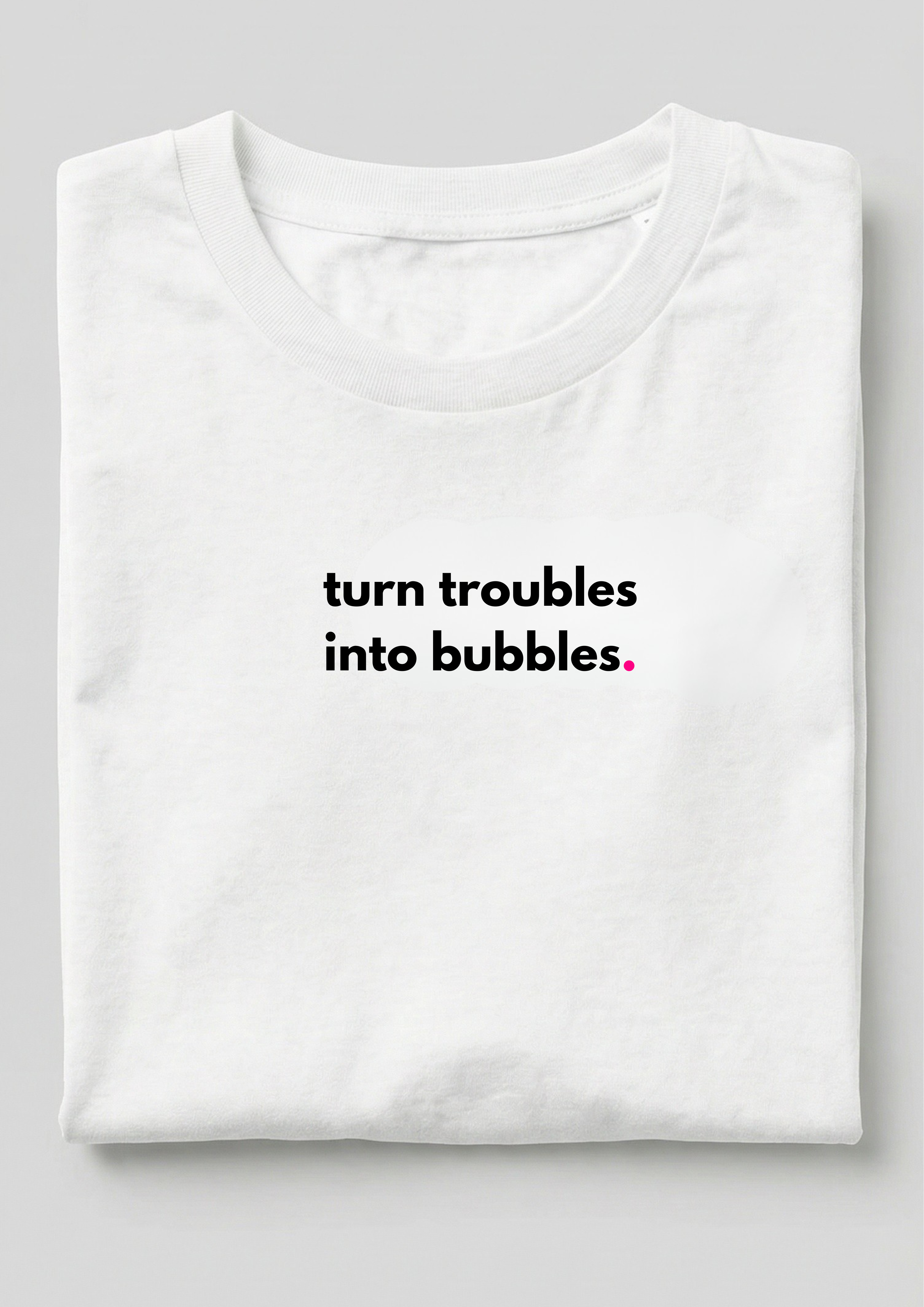 TURN TROUBLES INTO BUBBLES.