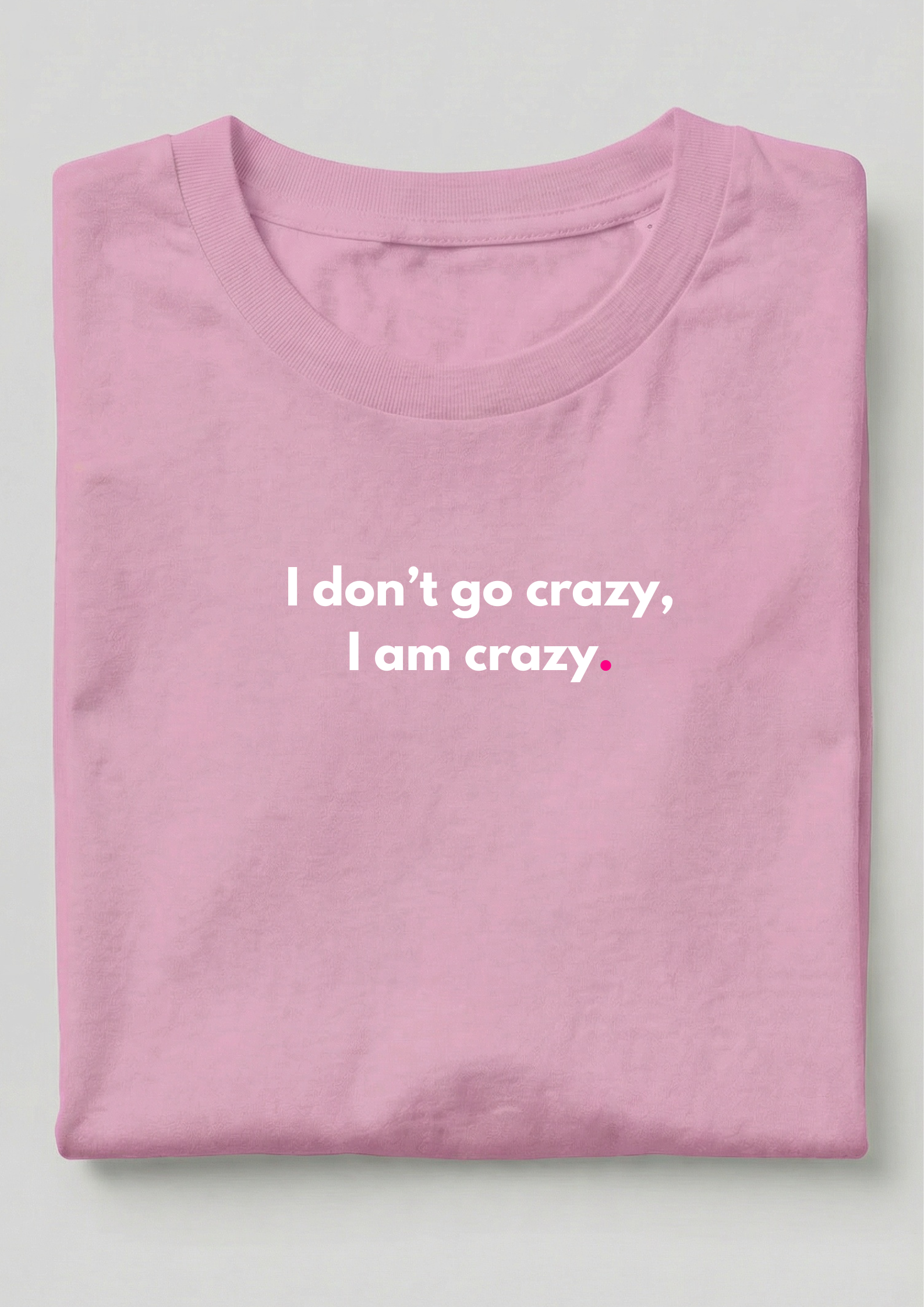 I DON'T GO CRAZY, I AM CRAZY.