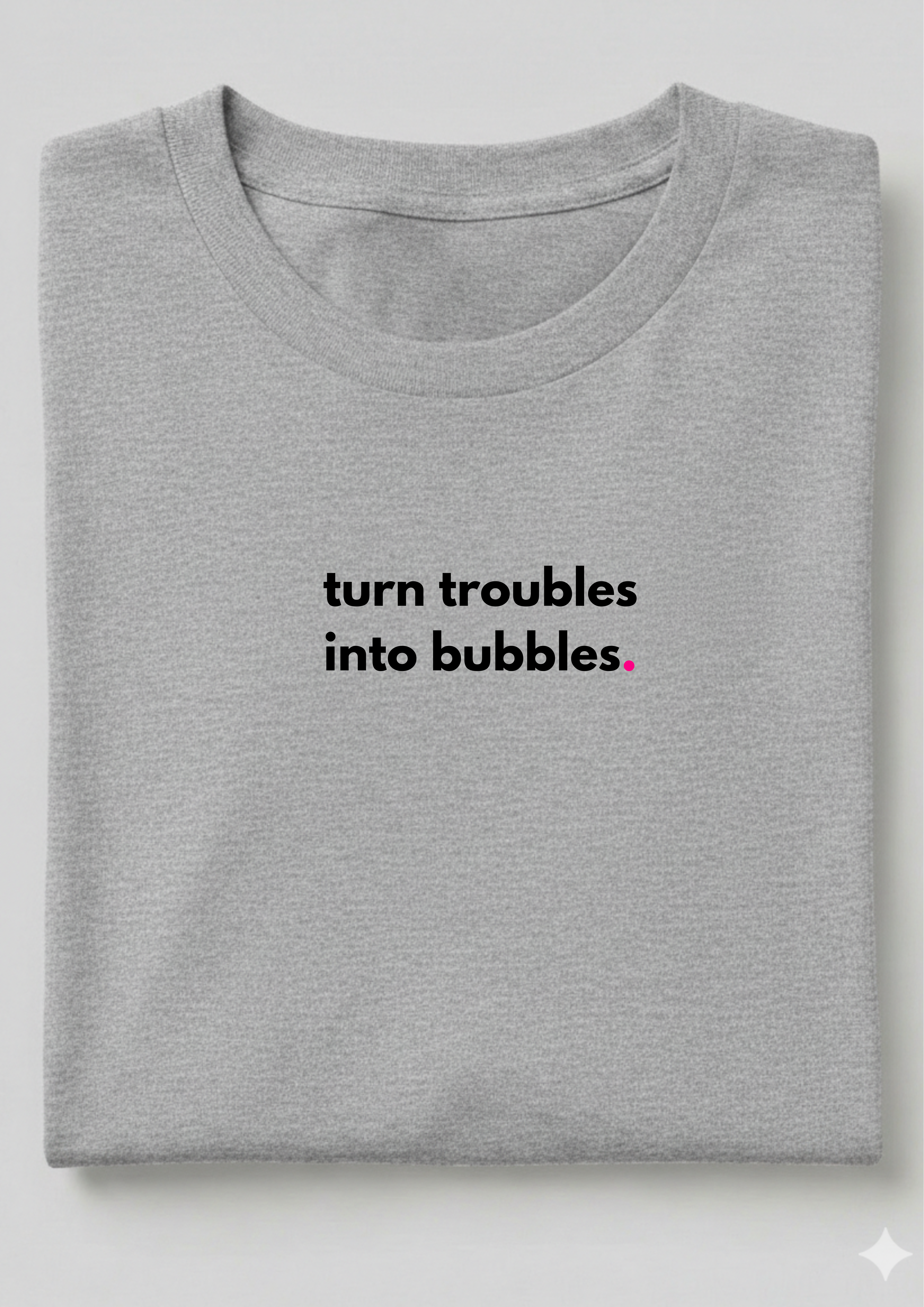 TURN TROUBLES INTO BUBBLES.