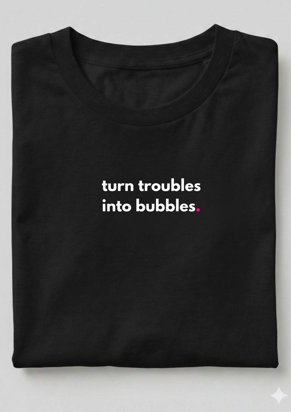 TURN TROUBLES INTO BUBBLES.