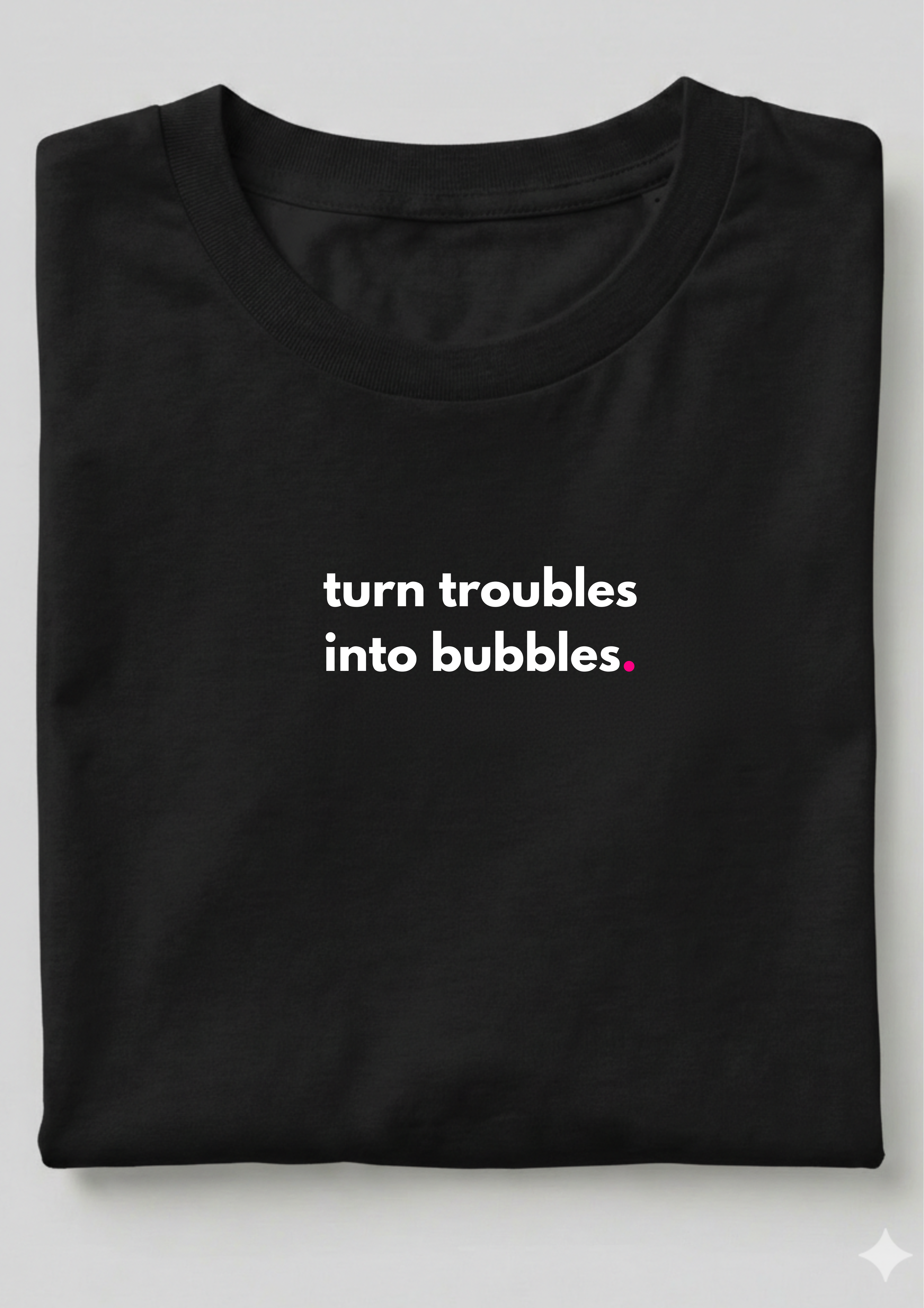 TURN TROUBLES INTO BUBBLES.