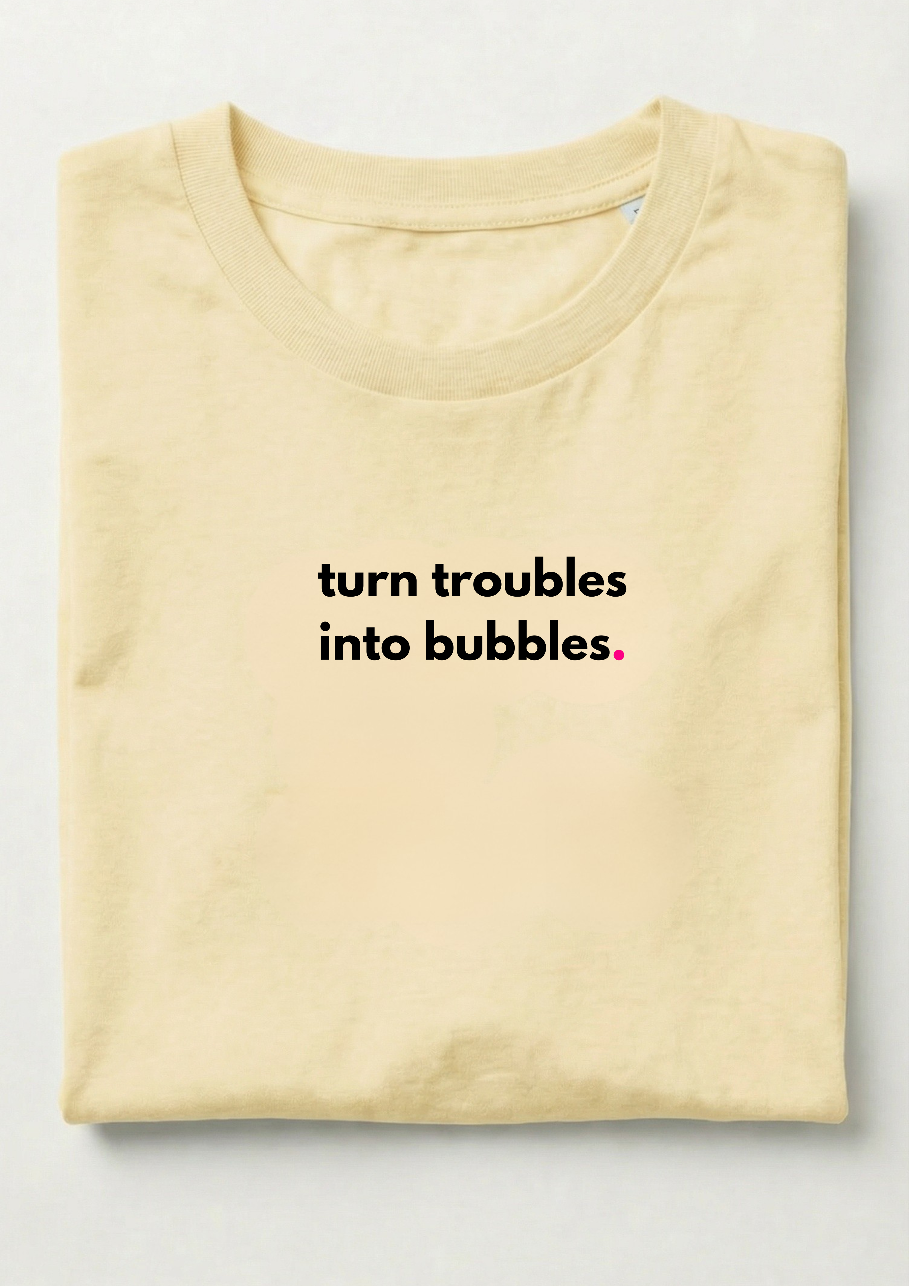 TURN TROUBLES INTO BUBBLES.