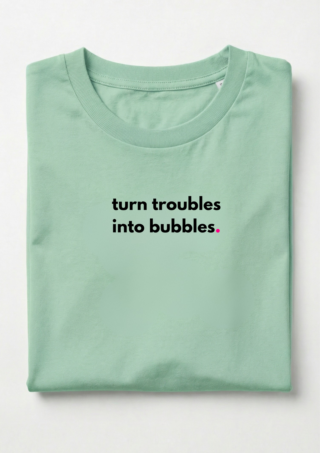 TURN TROUBLES INTO BUBBLES.