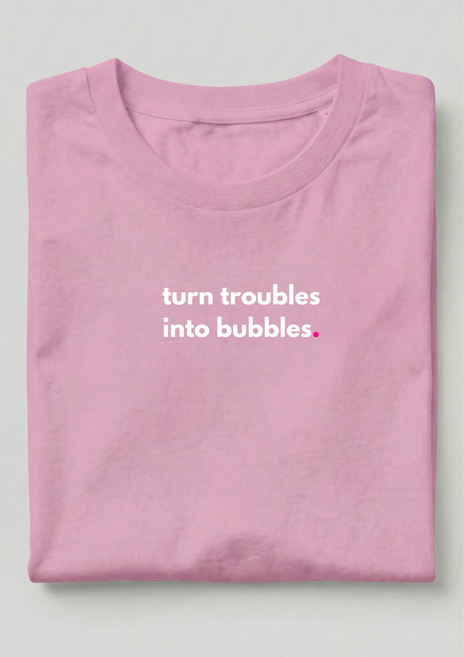 TURN TROUBLES INTO BUBBLES.