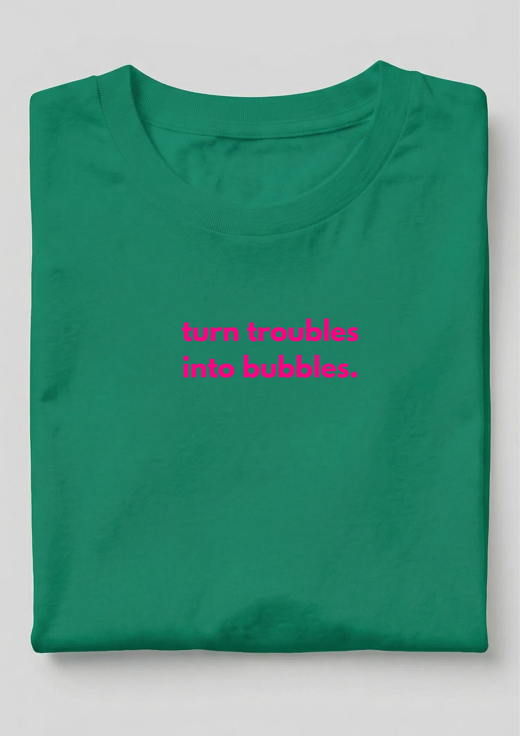 TURN TROUBLES INTO BUBBLES.
