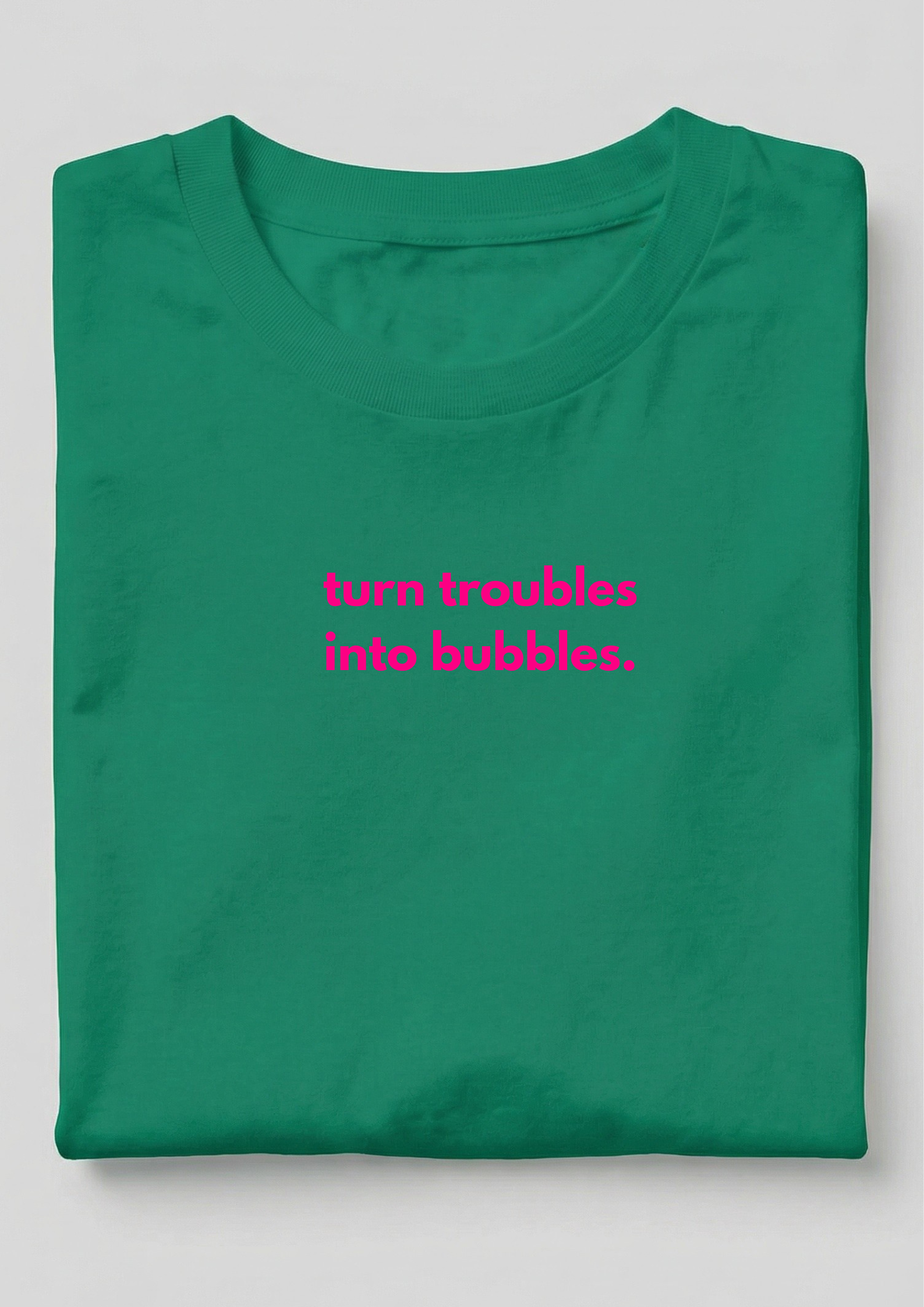 TURN TROUBLES INTO BUBBLES.