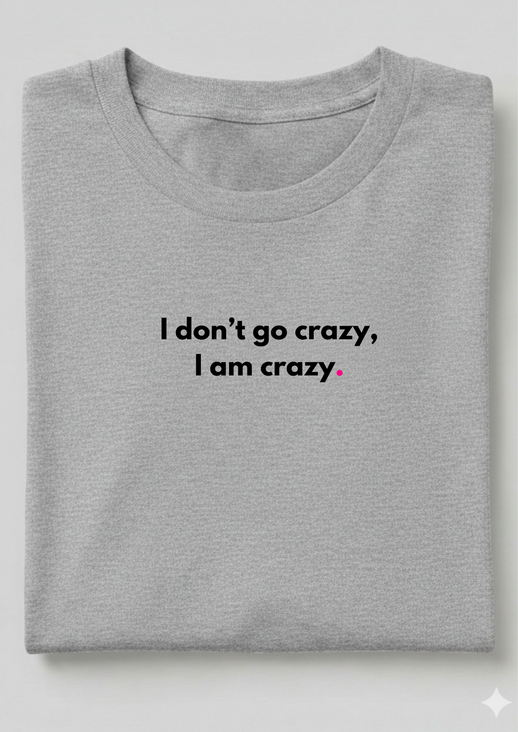 I DON'T GO CRAZY, I AM CRAZY.