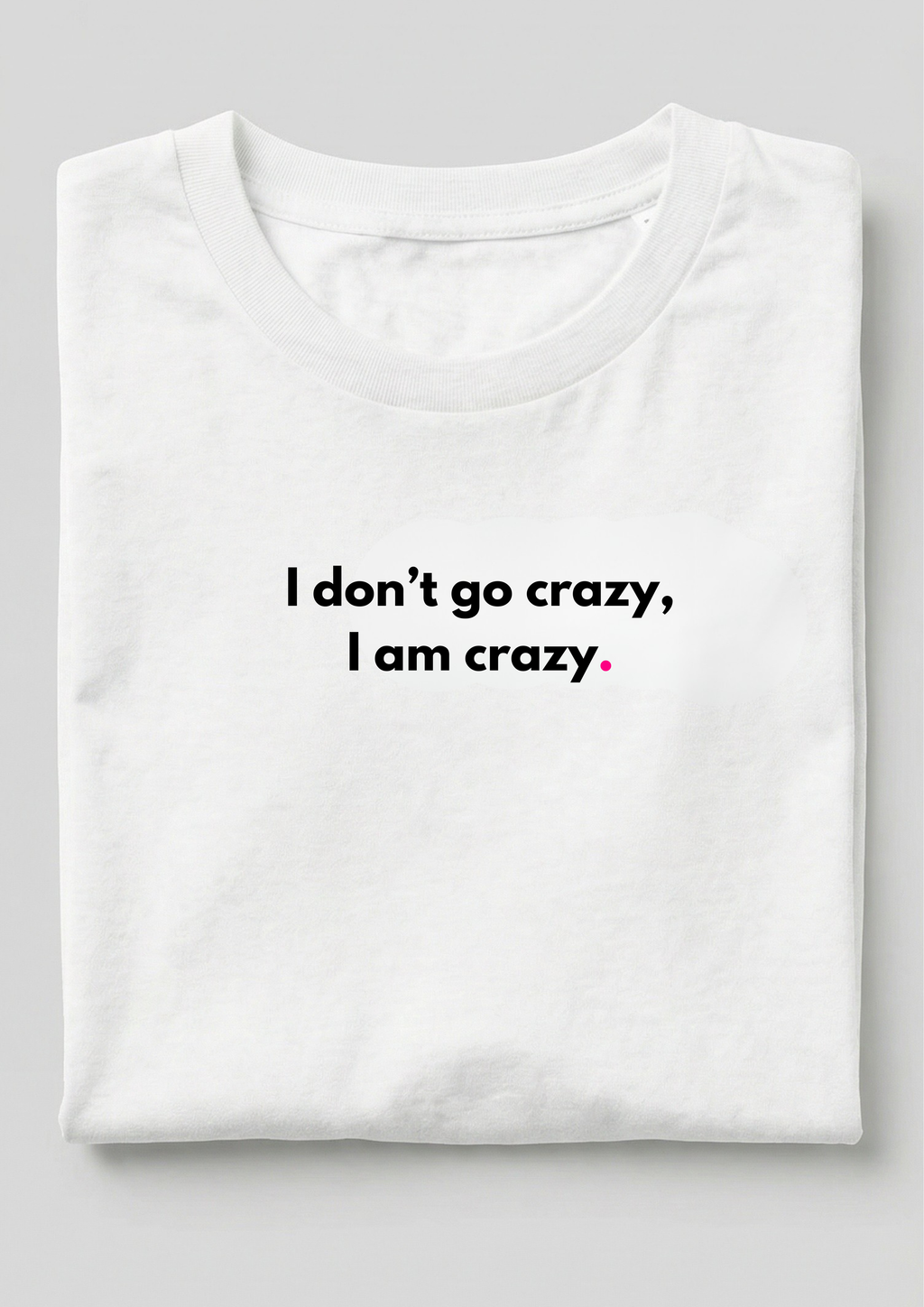 I DON'T GO CRAZY, I AM CRAZY.