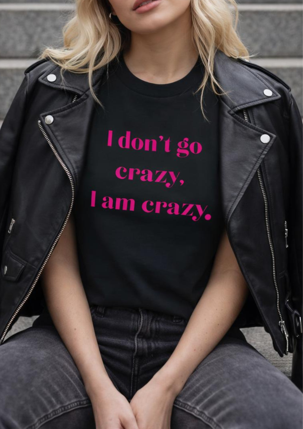 I DON'T GO CRAZY, I AM CRAZY.