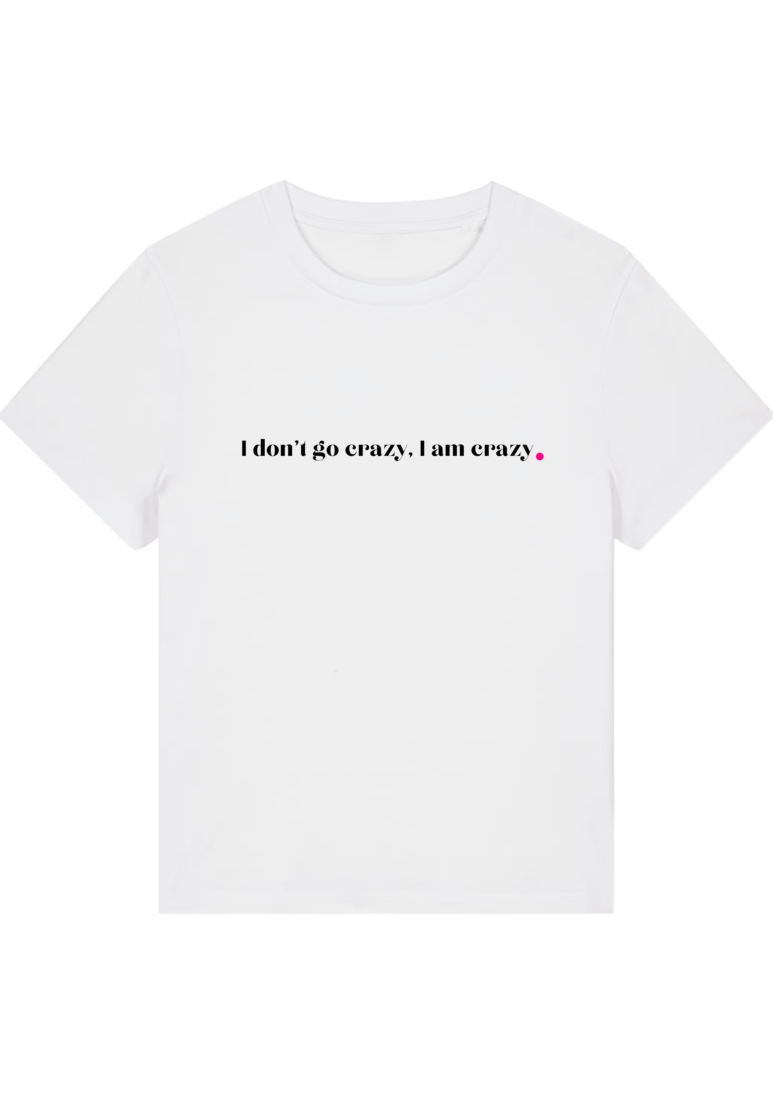 I DON'T GO CRAZY, I AM CRAZY.