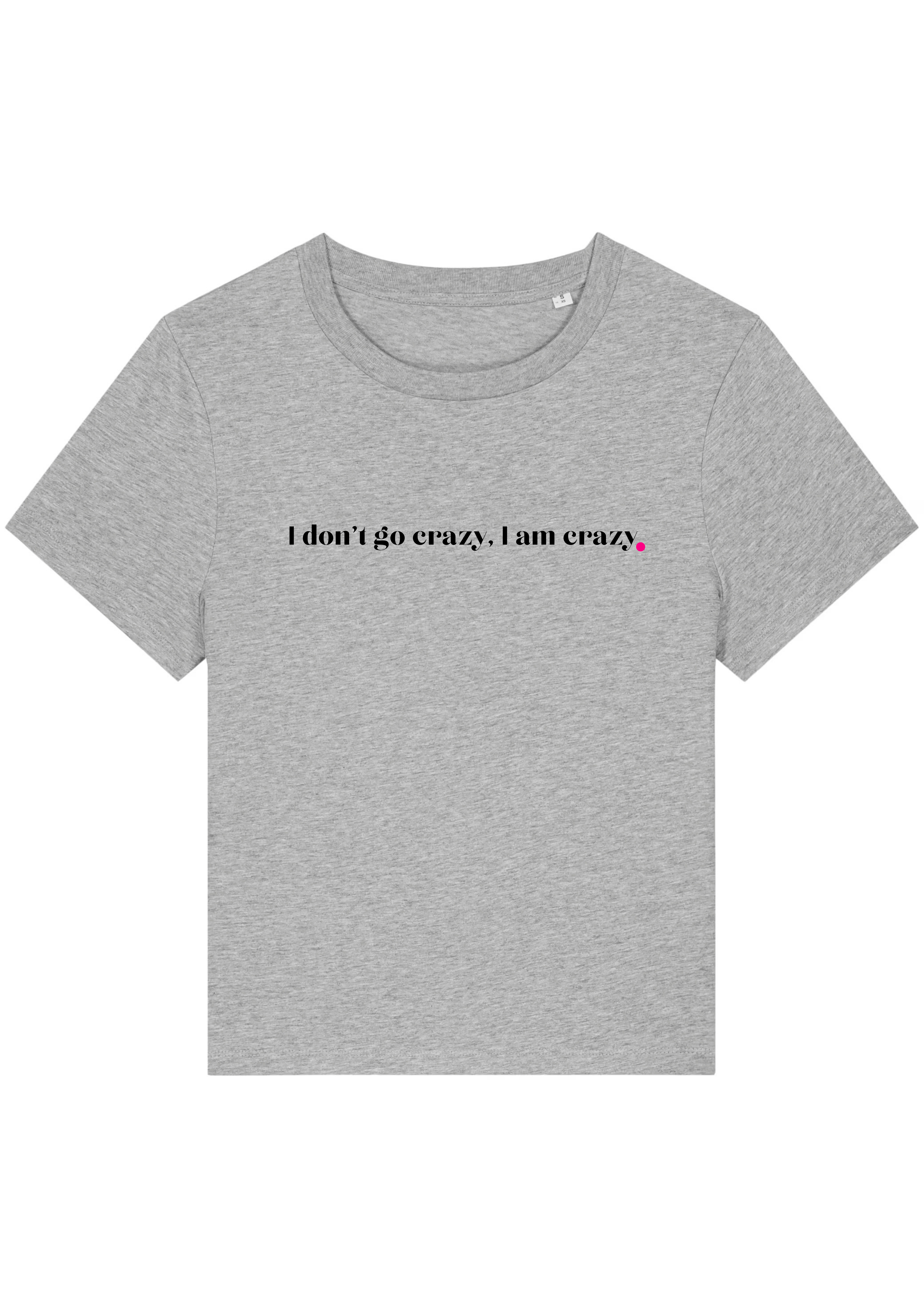 I DON'T GO CRAZY, I AM CRAZY.