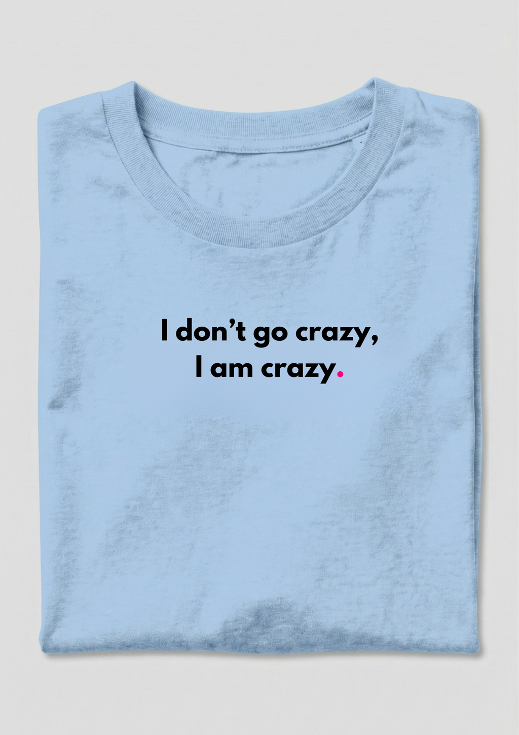 I DON'T GO CRAZY, I AM CRAZY.