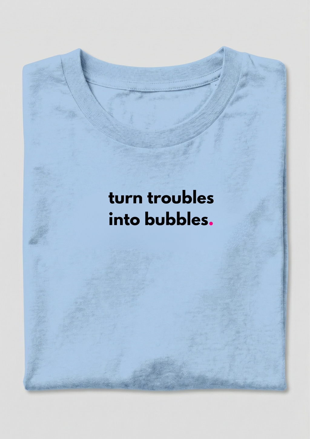 TURN TROUBLES INTO BUBBLES.
