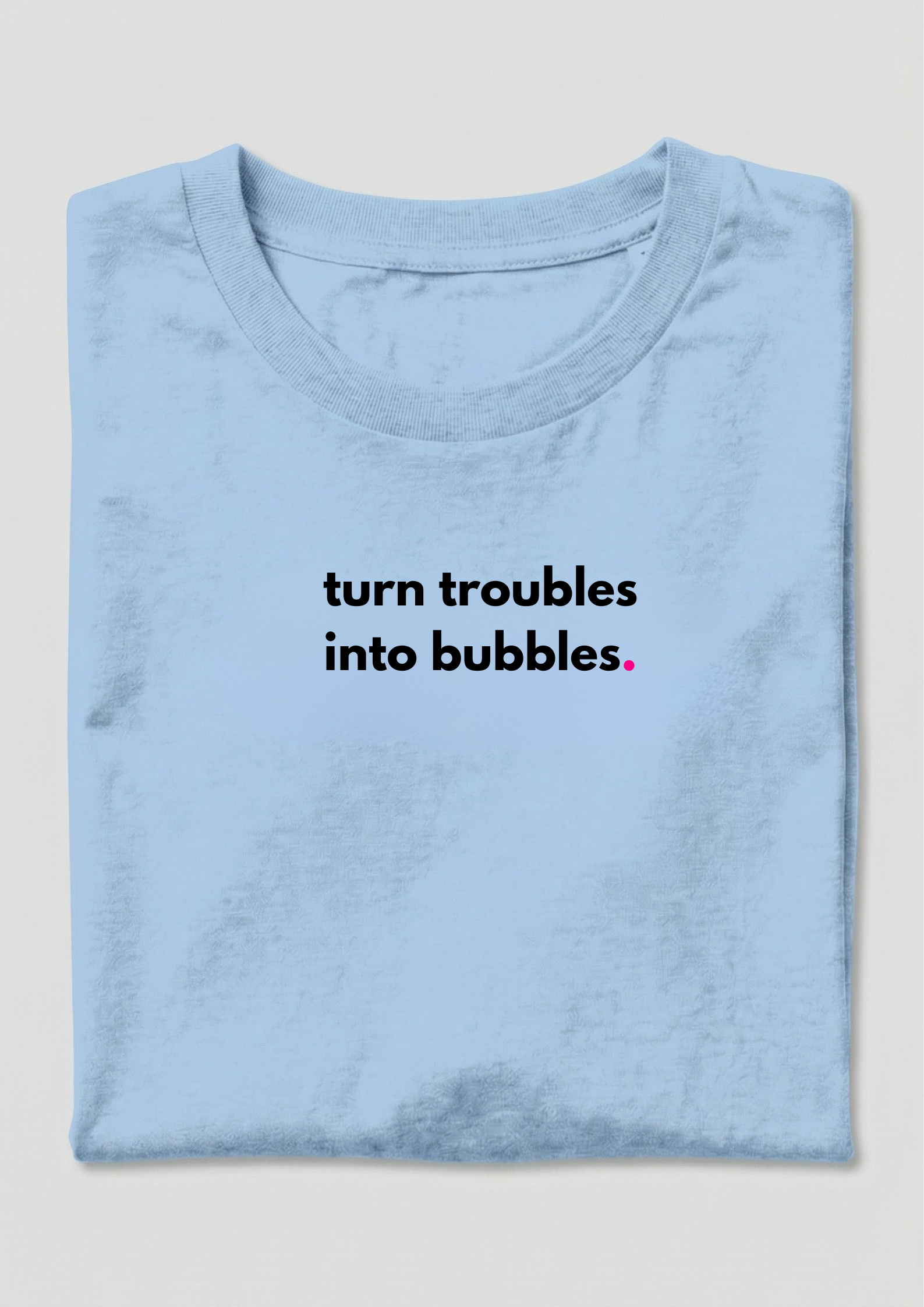 TURN TROUBLES INTO BUBBLES.