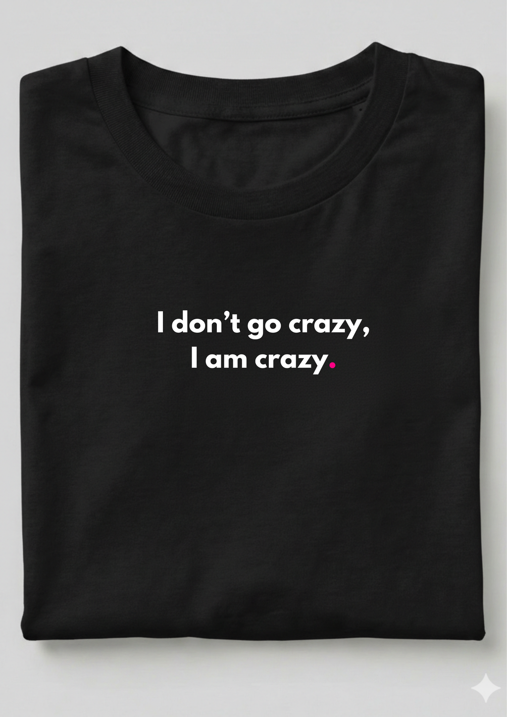 I DON'T GO CRAZY, I AM CRAZY.